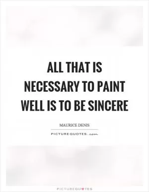 All that is necessary to paint well is to be sincere Picture Quote #1