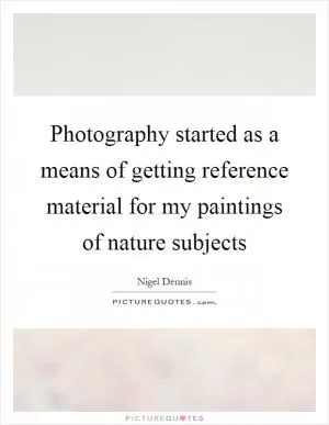 Photography started as a means of getting reference material for my paintings of nature subjects Picture Quote #1