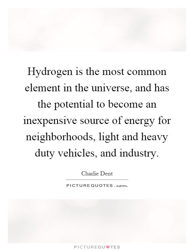 Hydrogen is the most common element in the universe, and has the potential to become an inexpensive source of energy for neighborhoods, light and heavy duty vehicles, and industry Picture Quote #1