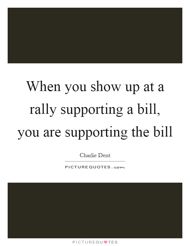 When you show up at a rally supporting a bill, you are supporting the bill Picture Quote #1