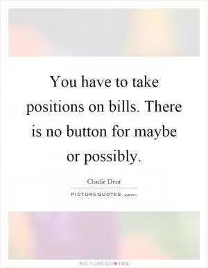 You have to take positions on bills. There is no button for maybe or possibly Picture Quote #1