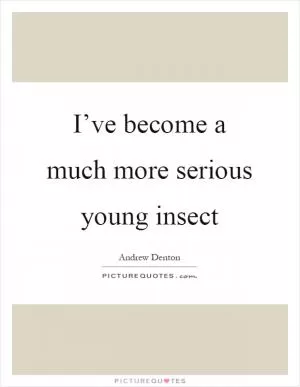 I’ve become a much more serious young insect Picture Quote #1