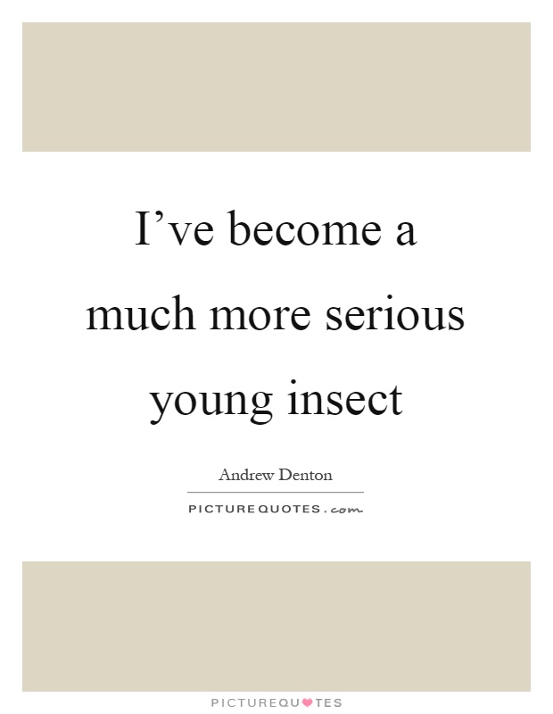 I've become a much more serious young insect Picture Quote #1