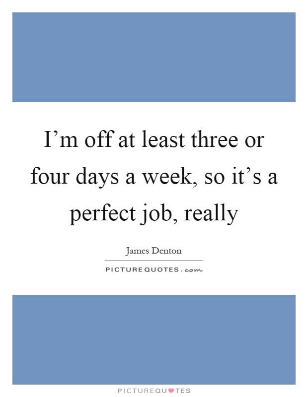 I'm off at least three or four days a week, so it's a perfect job, really Picture Quote #1