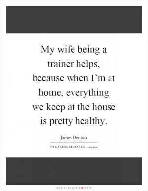 My wife being a trainer helps, because when I’m at home, everything we keep at the house is pretty healthy Picture Quote #1