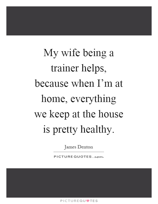 My wife being a trainer helps, because when I'm at home, everything we keep at the house is pretty healthy Picture Quote #1