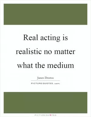 Real acting is realistic no matter what the medium Picture Quote #1