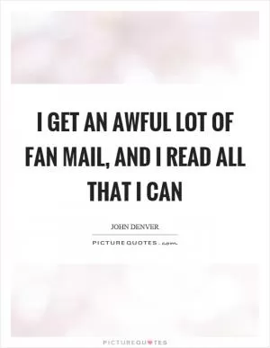 I get an awful lot of fan mail, and I read all that I can Picture Quote #1