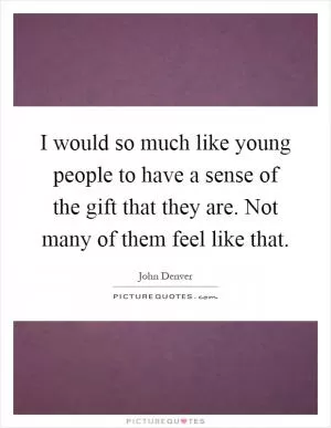 I would so much like young people to have a sense of the gift that they are. Not many of them feel like that Picture Quote #1