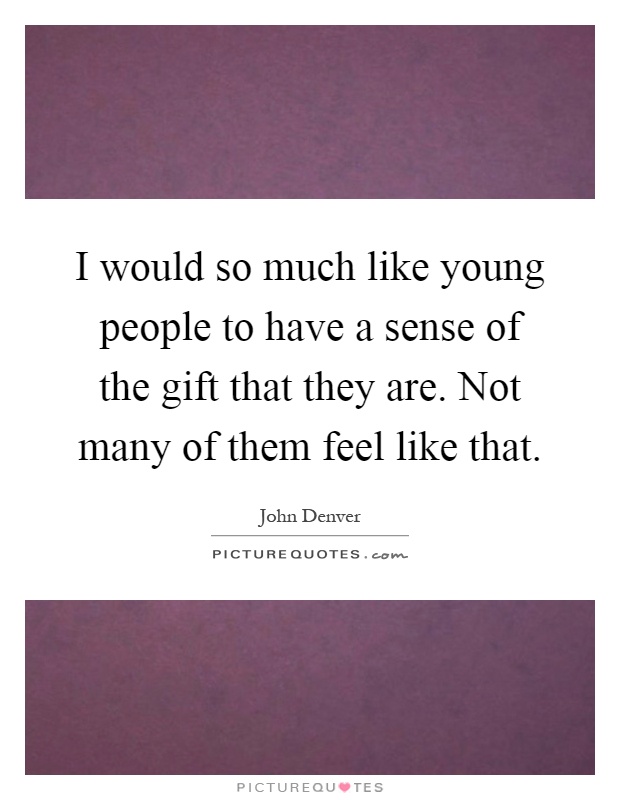 I would so much like young people to have a sense of the gift that they are. Not many of them feel like that Picture Quote #1