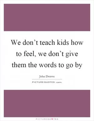 We don’t teach kids how to feel, we don’t give them the words to go by Picture Quote #1