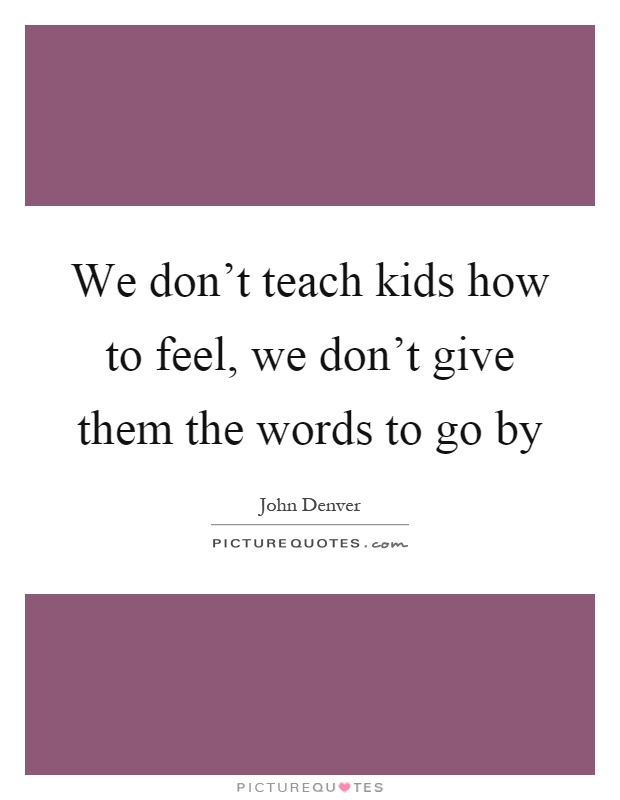 We don't teach kids how to feel, we don't give them the words to go by Picture Quote #1