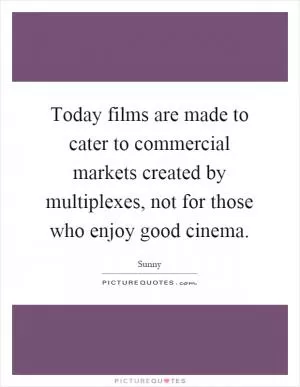 Today films are made to cater to commercial markets created by multiplexes, not for those who enjoy good cinema Picture Quote #1