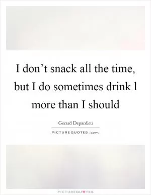 I don’t snack all the time, but I do sometimes drink l more than I should Picture Quote #1