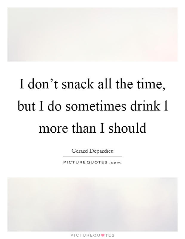 I don't snack all the time, but I do sometimes drink l more than I should Picture Quote #1