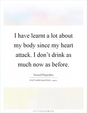 I have learnt a lot about my body since my heart attack. I don’t drink as much now as before Picture Quote #1