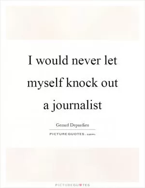 I would never let myself knock out a journalist Picture Quote #1