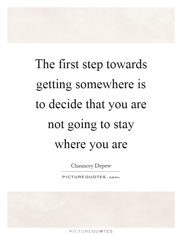 The first step towards getting somewhere is to decide that you are not going to stay where you are Picture Quote #1
