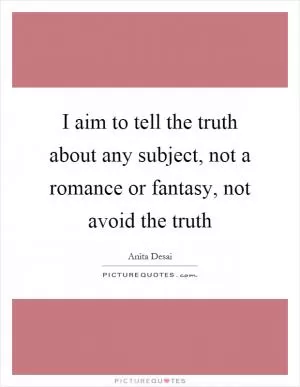 I aim to tell the truth about any subject, not a romance or fantasy, not avoid the truth Picture Quote #1