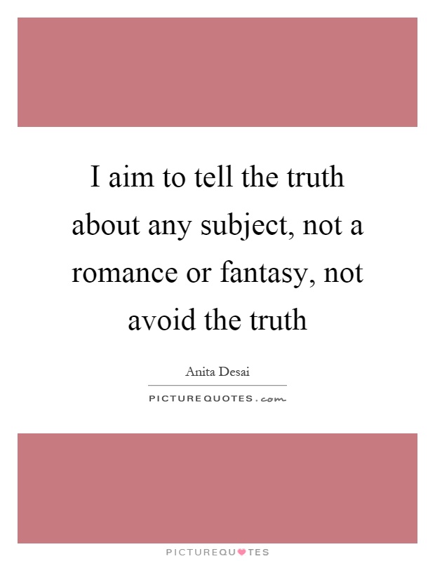 I aim to tell the truth about any subject, not a romance or fantasy, not avoid the truth Picture Quote #1