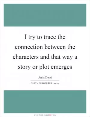 I try to trace the connection between the characters and that way a story or plot emerges Picture Quote #1