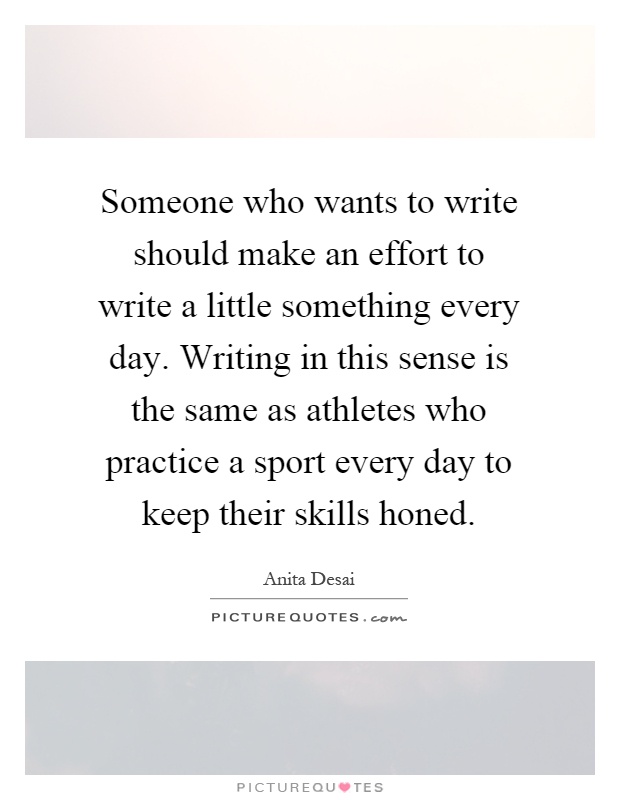 Someone who wants to write should make an effort to write a little something every day. Writing in this sense is the same as athletes who practice a sport every day to keep their skills honed Picture Quote #1
