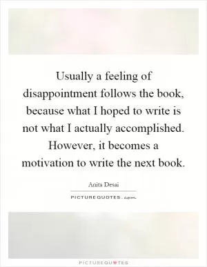 Usually a feeling of disappointment follows the book, because what I hoped to write is not what I actually accomplished. However, it becomes a motivation to write the next book Picture Quote #1