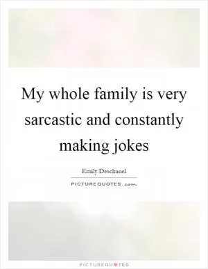 My whole family is very sarcastic and constantly making jokes Picture Quote #1