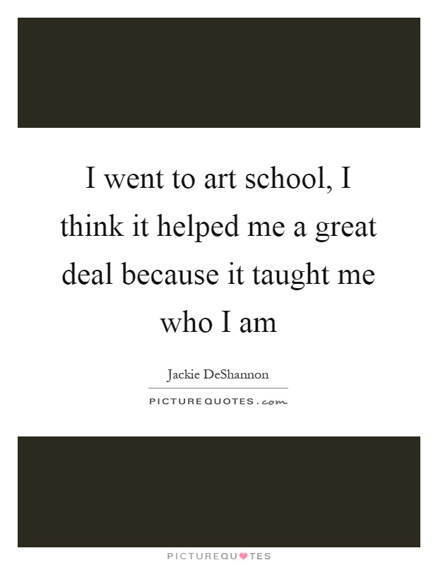 I went to art school, I think it helped me a great deal because it taught me who I am Picture Quote #1