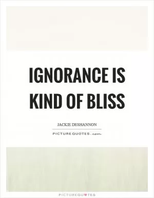 Ignorance is kind of bliss Picture Quote #1