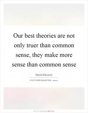 Our best theories are not only truer than common sense, they make more sense than common sense Picture Quote #1