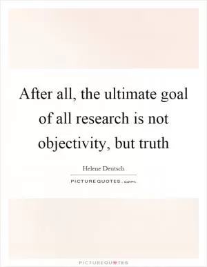 After all, the ultimate goal of all research is not objectivity, but truth Picture Quote #1