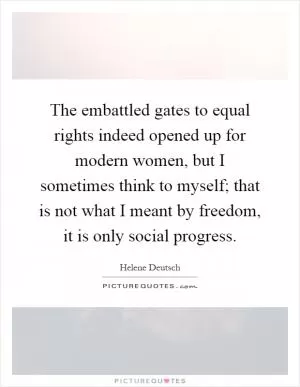 The embattled gates to equal rights indeed opened up for modern women, but I sometimes think to myself; that is not what I meant by freedom, it is only social progress Picture Quote #1