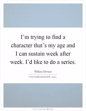 I’m trying to find a character that’s my age and I can sustain week after week. I’d like to do a series Picture Quote #1