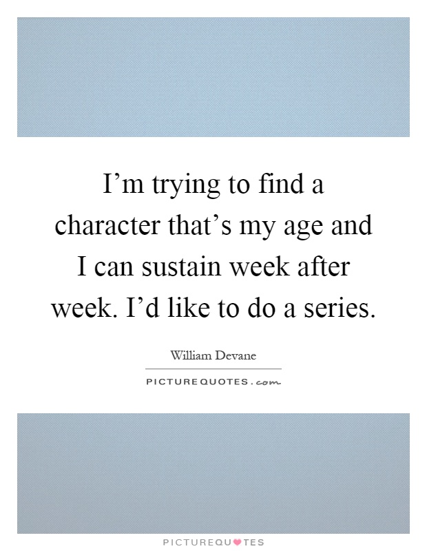 I'm trying to find a character that's my age and I can sustain week after week. I'd like to do a series Picture Quote #1
