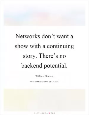 Networks don’t want a show with a continuing story. There’s no backend potential Picture Quote #1