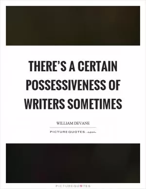 There’s a certain possessiveness of writers sometimes Picture Quote #1