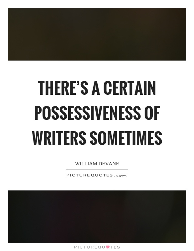 There's a certain possessiveness of writers sometimes Picture Quote #1