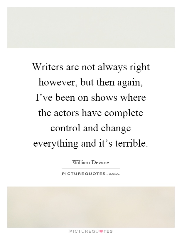 Writers are not always right however, but then again, I've been on shows where the actors have complete control and change everything and it's terrible Picture Quote #1
