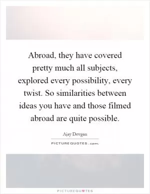Abroad, they have covered pretty much all subjects, explored every possibility, every twist. So similarities between ideas you have and those filmed abroad are quite possible Picture Quote #1