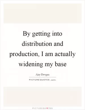 By getting into distribution and production, I am actually widening my base Picture Quote #1