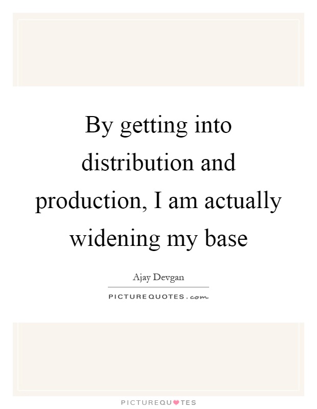 By getting into distribution and production, I am actually widening my base Picture Quote #1
