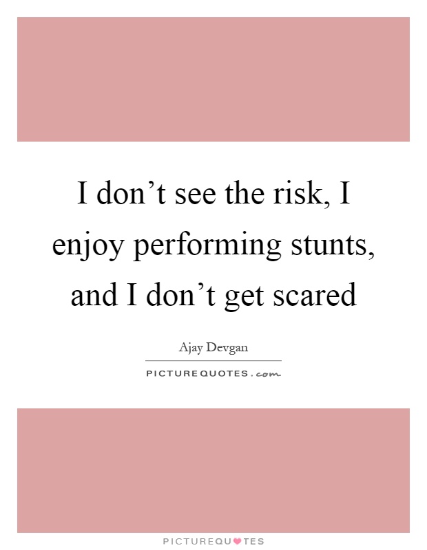 I don't see the risk, I enjoy performing stunts, and I don't get scared Picture Quote #1