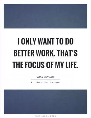 I only want to do better work. That’s the focus of my life Picture Quote #1