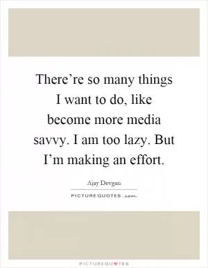 There’re so many things I want to do, like become more media savvy. I am too lazy. But I’m making an effort Picture Quote #1