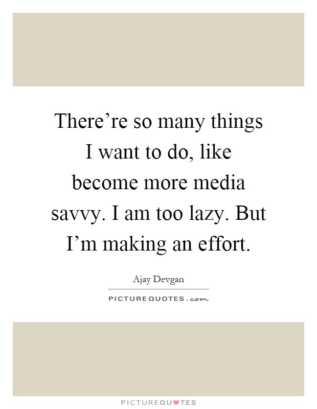 There're so many things I want to do, like become more media savvy. I am too lazy. But I'm making an effort Picture Quote #1