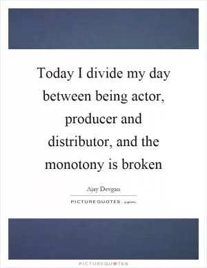 Today I divide my day between being actor, producer and distributor, and the monotony is broken Picture Quote #1