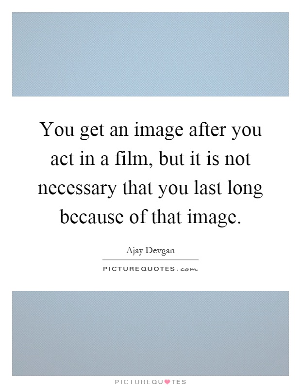 You get an image after you act in a film, but it is not necessary that you last long because of that image Picture Quote #1