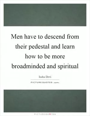 Men have to descend from their pedestal and learn how to be more broadminded and spiritual Picture Quote #1