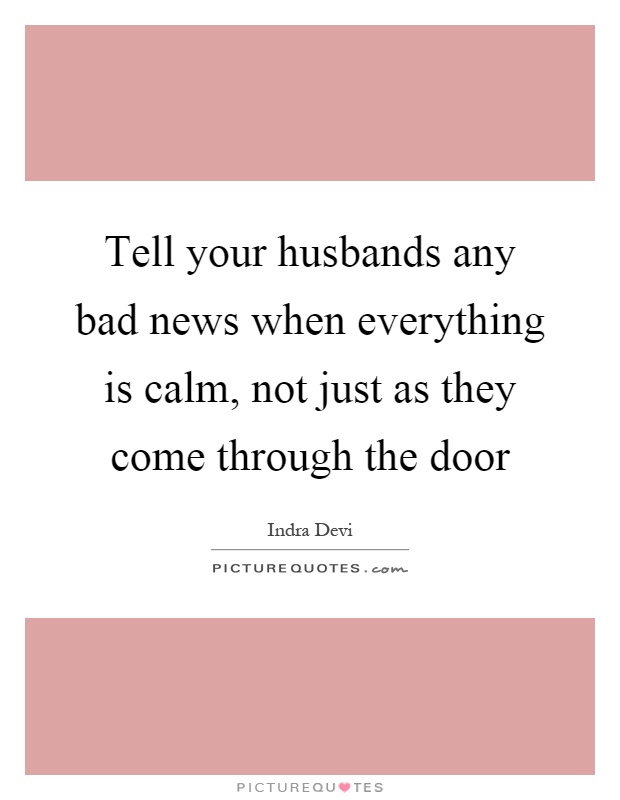 Tell your husbands any bad news when everything is calm, not just as they come through the door Picture Quote #1